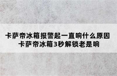 卡萨帝冰箱报警起一直响什么原因 卡萨帝冰箱3秒解锁老是响